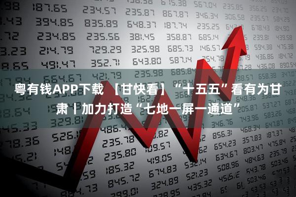 粤有钱APP下载 【甘快看】“十五五”看有为甘肃丨加力打造“七地一屏一通道”