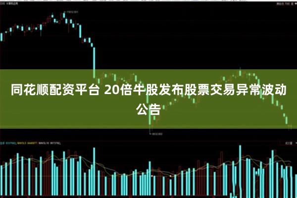 同花顺配资平台 20倍牛股发布股票交易异常波动公告