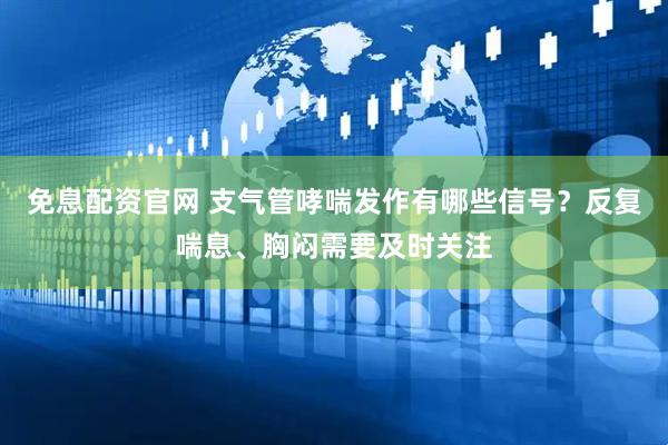 免息配资官网 支气管哮喘发作有哪些信号？反复喘息、胸闷需要及时关注