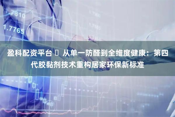 盈科配资平台 ​从单一防醛到全维度健康：第四代胶黏剂技术重构居家环保新标准