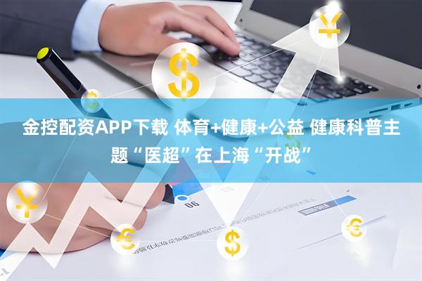 金控配资APP下载 体育+健康+公益 健康科普主题“医超”在上海“开战”